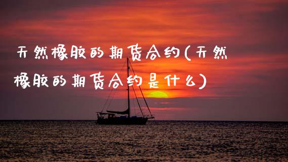 天然橡胶的期货合约(天然橡胶的期货合约是什么)_https://www.gzbbqc.com_黄金期货_第1张