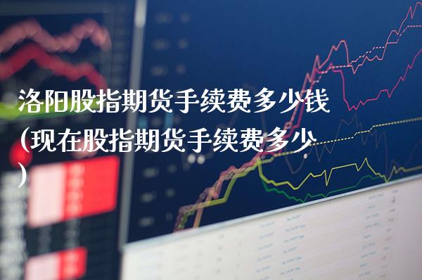 洛阳股指期货手续费多少钱(现在股指期货手续费多少)_https://www.gzbbqc.com_股指期货_第1张