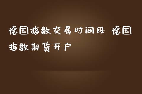 德国指数交易时间段 德国指数期货开户_https://www.gzbbqc.com_德指期货_第1张