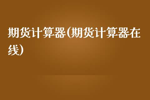 期货计算器(期货计算器在线)_https://www.gzbbqc.com_期货知识_第1张