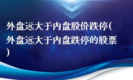 外盘远大于内盘股价跌停(外盘远大于内盘跌停的股票)_https://www.gzbbqc.com_道指期货_第1张