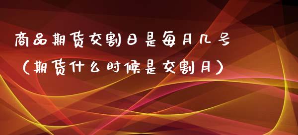 商品期货交割日是每月几号（期货什么时候是交割月）_https://www.gzbbqc.com_期货知识_第1张