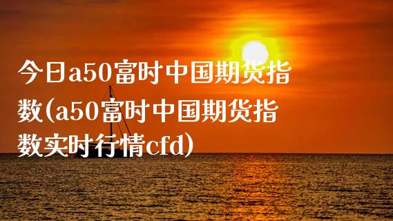 今日a50富时中国期货指数(a50富时中国期货指数实时行情cfd)_https://www.gzbbqc.com_黄金期货_第1张