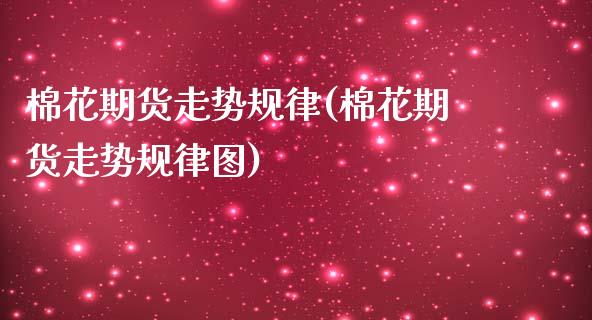 棉花期货走势规律(棉花期货走势规律图)_https://www.gzbbqc.com_股指期货_第1张