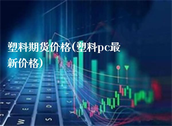 塑料期货价格(塑料pc最新价格)_https://www.gzbbqc.com_恒指期货_第1张