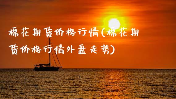 棉花期货价格行情(棉花期货价格行情外盘走势)_https://www.gzbbqc.com_德指期货_第1张