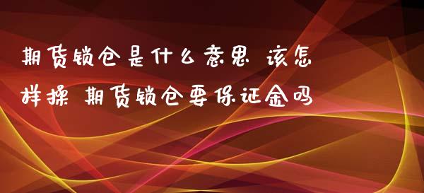 期货锁仓是什么意思 该怎样操 期货锁仓要保证金吗_https://www.gzbbqc.com_期货知识_第1张