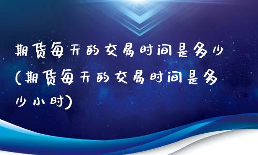 期货每天的交易时间是多少(期货每天的交易时间是多少小时)_https://www.gzbbqc.com_黄金期货_第1张