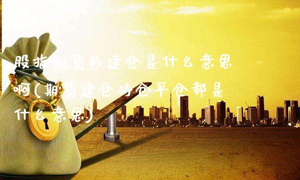 股指期货的建仓是什么意思啊(期货建仓持仓平仓都是什么意思)_https://www.gzbbqc.com_恒指期货_第1张