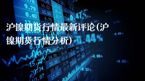 沪镍期货行情最新评论(沪镍期货行情分析)_https://www.gzbbqc.com_期货知识_第1张