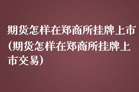 期货怎样在郑商所挂牌上市(期货怎样在郑商所挂牌上市交易)_https://www.gzbbqc.com_黄金期货_第1张