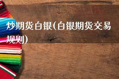 炒期货白银(白银期货交易规则)_https://www.gzbbqc.com_原油期货_第1张
