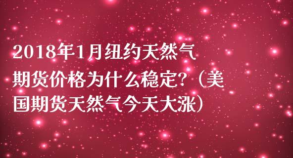 2018年1月纽约天然气期货价格为什么稳定?（美国期货天然气今天大涨）_https://www.gzbbqc.com_纳指期货_第1张