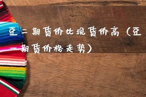 豆二期货价比现货价高（豆一期货价格走势）_https://www.gzbbqc.com_道指期货_第1张