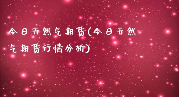 今日天然气期货(今日天然气期货行情分析)_https://www.gzbbqc.com_期货知识_第1张