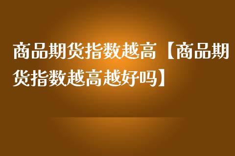 商品期货指数越高【商品期货指数越高越好吗】_https://www.gzbbqc.com_期货知识_第1张