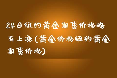 24日纽约黄金期货价格略有上涨(黄金价格纽约黄金期货价格)_未分类_第1张_八八期货网 24日纽约黄金期货价格略有上涨(黄金价格纽约黄金期货价格)_https://www.gzbbqc.com_未分类_第1张
