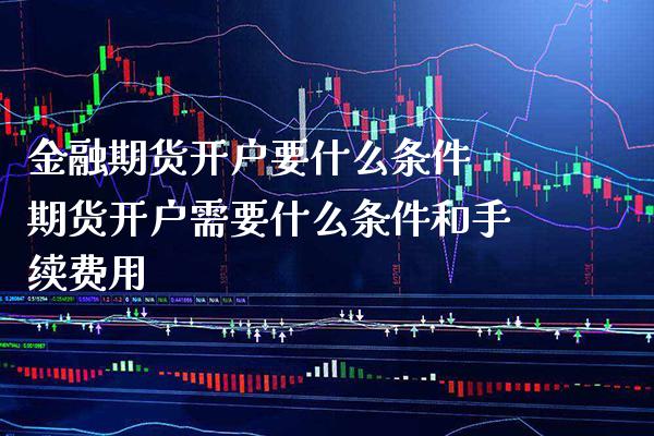 金融期货开户要什么条件 期货开户需要什么条件和手续费用_https://www.gzbbqc.com_纳指期货_第1张