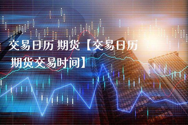 交易日历 期货【交易日历 期货交易时间】_https://www.gzbbqc.com_纳指期货_第1张
