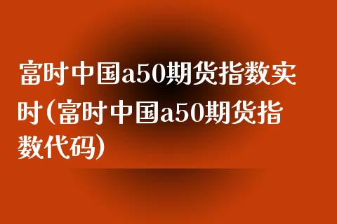 富时中国a50期货指数实时(富时中国a50期货指数代码)_https://www.gzbbqc.com_黄金期货_第1张