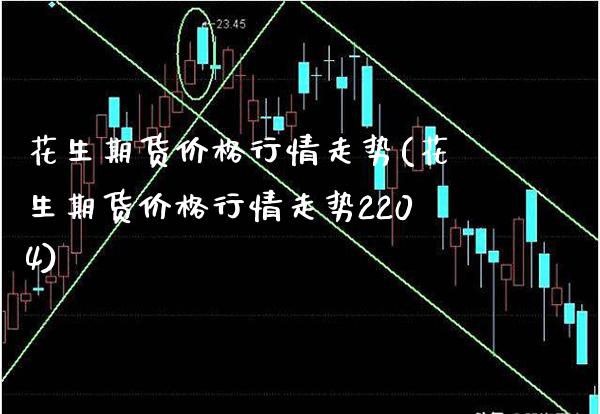 花生期货价格行情走势(花生期货价格行情走势2204)_https://www.gzbbqc.com_纳指期货_第1张