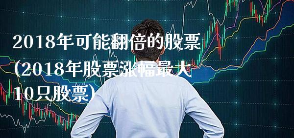 2018年可能翻倍的股票(2018年股票涨幅最大10只股票)_https://www.gzbbqc.com_黄金期货_第1张