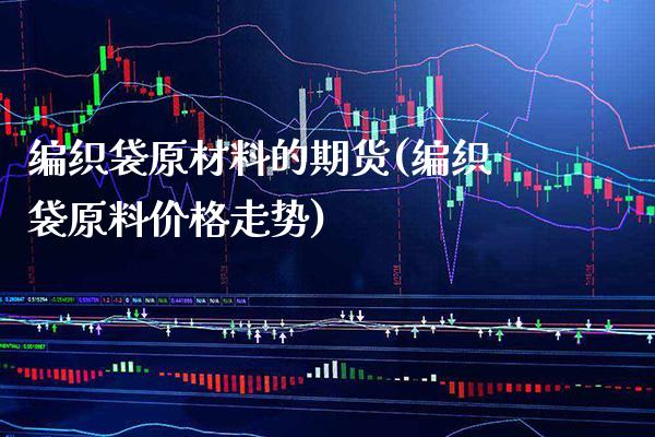 编织袋原材料的期货(编织袋原料价格走势)_https://www.gzbbqc.com_期货知识_第1张