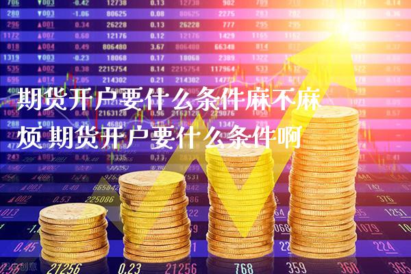 期货开户要什么条件麻不麻烦 期货开户要什么条件啊_https://www.gnhpgy.com_期货知识_第1张