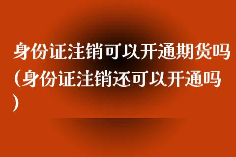 身份证注销可以开通期货吗(身份证注销还可以开通吗)_https://www.gzbbqc.com_德指期货_第1张