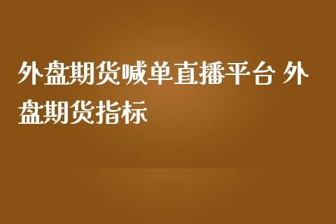 外盘期货喊单直播平台 外盘期货指标_https://www.gnhpgy.com_股指期货_第1张