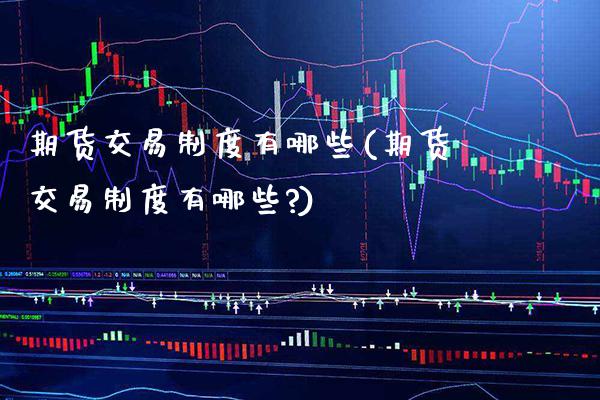 期货交易制度有哪些(期货交易制度有哪些?)_https://www.gzbbqc.com_黄金期货_第1张