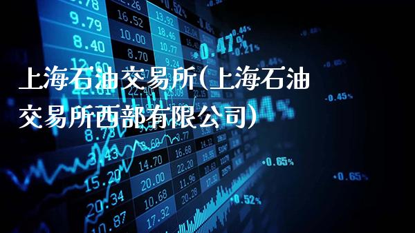 上海石油交易所(上海石油交易所西部有限公司)_https://www.gzbbqc.com_黄金期货_第1张