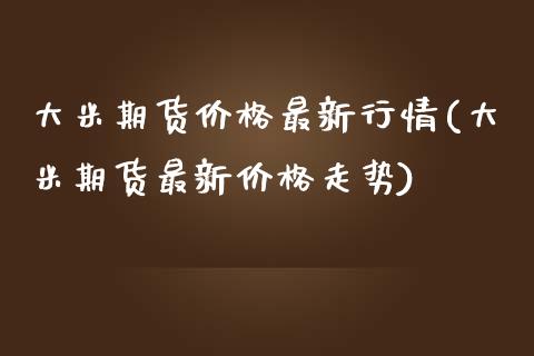 大米期货价格最新行情(大米期货最新价格走势)_https://www.gzbbqc.com_道指期货_第1张