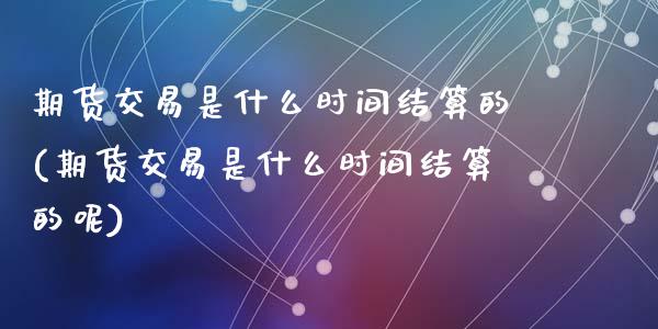 期货交易是什么时间结算的(期货交易是什么时间结算的呢)_https://www.gzbbqc.com_恒指期货_第1张