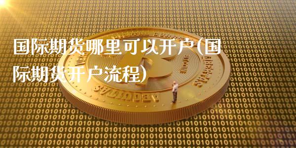 国际期货哪里可以开户(国际期货开户流程)_https://www.gzbbqc.com_期货知识_第1张