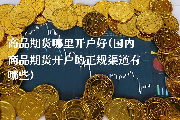 商品期货哪里开户好(国内商品期货开户的正规渠道有哪些)_https://www.gzbbqc.com_道指期货_第1张