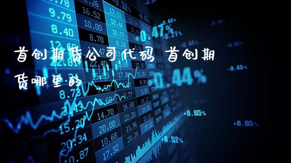 首创期货公司代码 首创期货哪里的_https://www.gzbbqc.com_股指期货_第1张