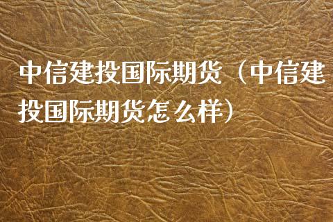 中信建投国际期货（中信建投国际期货怎么样）_https://www.gzbbqc.com_股指期货_第1张