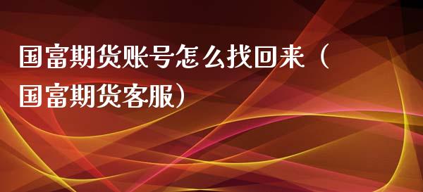 国富期货账号怎么找回来（国富期货客服）_https://www.gzbbqc.com_德指期货_第1张