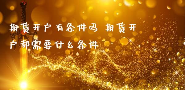 期货开户有条件吗 期货开户都需要什么条件_https://www.gnhpgy.com_期货知识_第1张