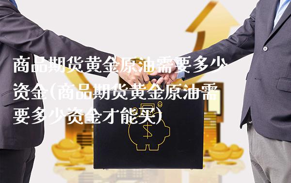商品期货黄金原油需要多少资金(商品期货黄金原油需要多少资金才能买)_https://www.gzbbqc.com_原油期货_第1张