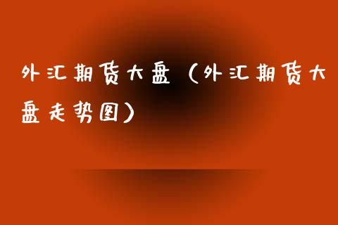 外汇期货大盘（外汇期货大盘走势图）_https://www.gzbbqc.com_纳指期货_第1张