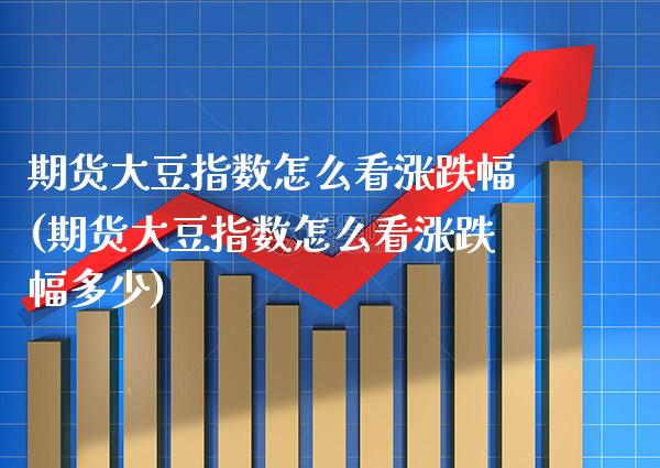 期货大豆指数怎么看涨跌幅(期货大豆指数怎么看涨跌幅多少)_https://www.gzbbqc.com_股指期货_第1张