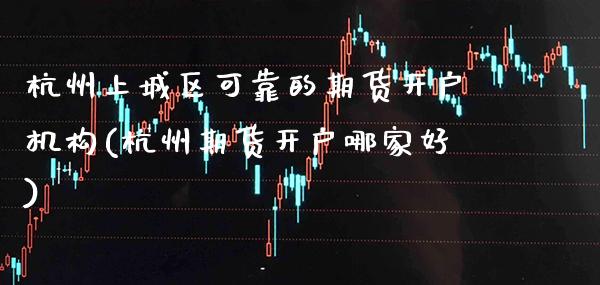杭州上城区可靠的期货开户机构(杭州期货开户哪家好)_https://www.gzbbqc.com_纳指期货_第1张