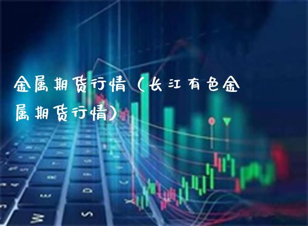 金属期货行情（长江有色金属期货行情）_https://www.gzbbqc.com_原油期货_第1张