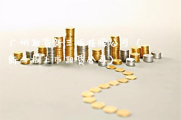 广州期货新三板挂牌公司（新三板上市期货公司）_https://www.gzbbqc.com_期货知识_第1张