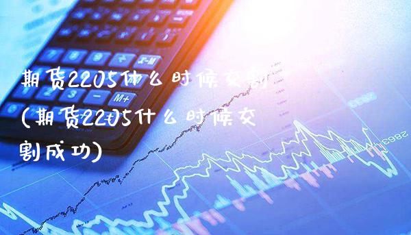 期货2205什么时候交割(期货2205什么时候交割成功)_https://www.gzbbqc.com_道指期货_第1张
