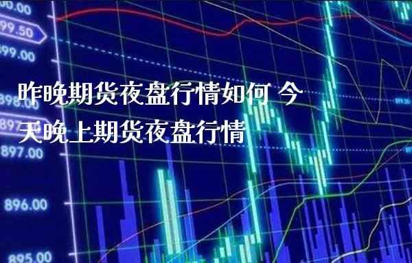 昨晚期货夜盘行情如何 今天晚上期货夜盘行情_https://www.gzbbqc.com_股指期货_第1张