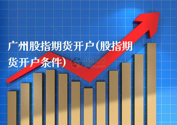 广州股指期货开户(股指期货开户条件)_https://www.gzbbqc.com_恒指期货_第1张