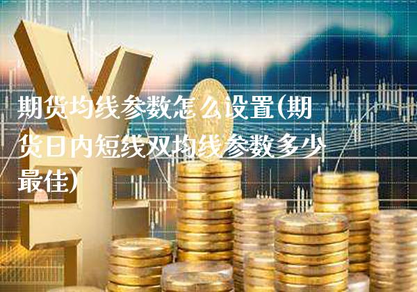 期货均线参数怎么设置(期货日内短线双均线参数多少最佳)_https://www.gzbbqc.com_股指期货_第1张
